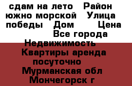 сдам на лето › Район ­ южно-морской › Улица ­ победы › Дом ­ 1 › Цена ­ 3 000 - Все города Недвижимость » Квартиры аренда посуточно   . Мурманская обл.,Мончегорск г.